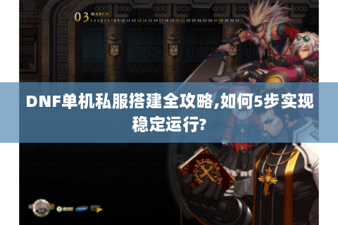 DNF单机私服搭建全攻略,如何5步实现稳定运行?