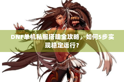 DNF单机私服搭建全攻略，如何5步实现稳定运行？
