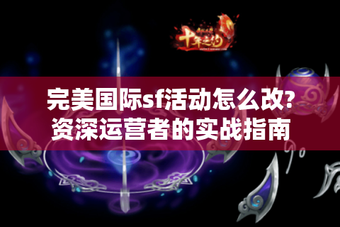 完美国际sf活动怎么改?资深运营者的实战指南