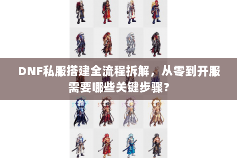 DNF私服搭建全流程拆解，从零到开服需要哪些关键步骤？