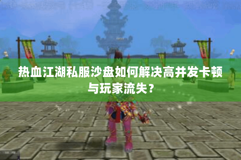 热血江湖私服沙盘如何解决高并发卡顿与玩家流失？