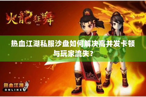 热血江湖私服沙盘如何解决高并发卡顿与玩家流失？