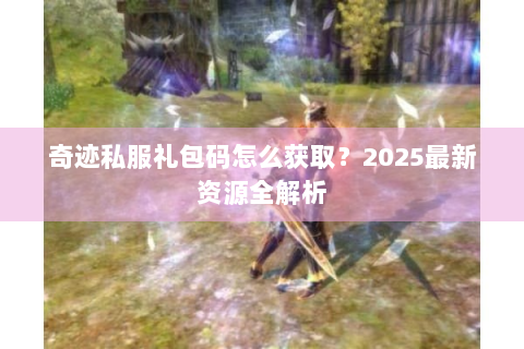 奇迹私服礼包码怎么获取？2025最新资源全解析