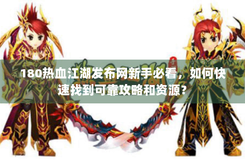 180热血江湖发布网新手必看，如何快速找到可靠攻略和资源？