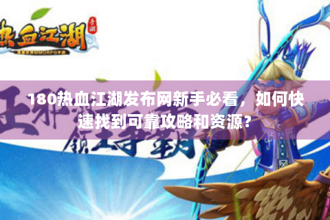 180热血江湖发布网新手必看，如何快速找到可靠攻略和资源？