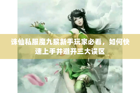诛仙私服魔九黎新手玩家必看，如何快速上手并避开三大误区