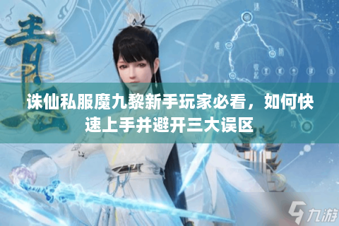 诛仙私服魔九黎新手玩家必看，如何快速上手并避开三大误区