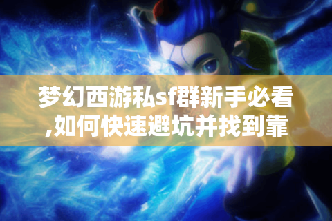 梦幻西游私sf群新手必看,如何快速避坑并找到靠谱资源