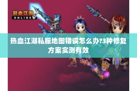 热血江湖私服地图错误怎么办?3种修复方案实测有效