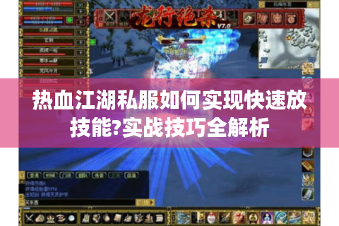 热血江湖私服如何实现快速放技能?实战技巧全解析