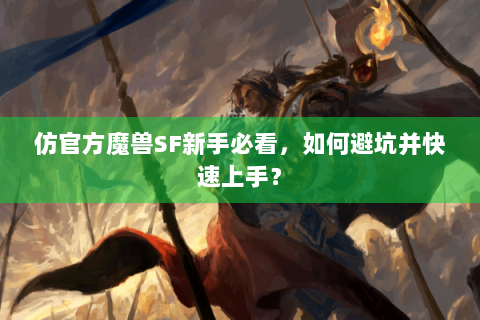 仿官方魔兽SF新手必看，如何避坑并快速上手？