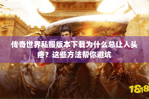 传奇世界私服版本下载为什么总让人头疼？这些方法帮你避坑