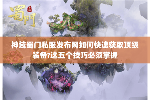 神域蜀门私服发布网如何快速获取顶级装备?这五个技巧必须掌握
