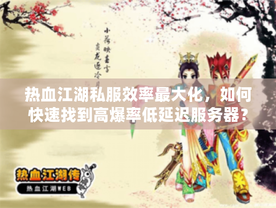 热血江湖私服效率最大化，如何快速找到高爆率低延迟服务器？