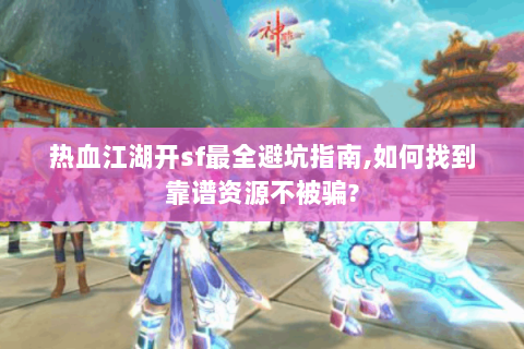 热血江湖开sf最全避坑指南,如何找到靠谱资源不被骗?