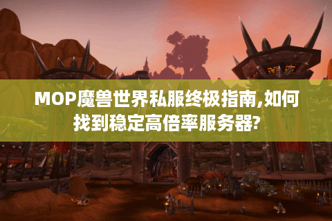MOP魔兽世界私服终极指南,如何找到稳定高倍率服务器?