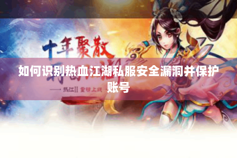 如何识别热血江湖私服安全漏洞并保护账号
