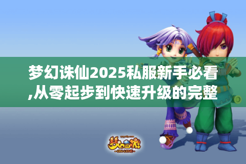 梦幻诛仙2025私服新手必看,从零起步到快速升级的完整指南