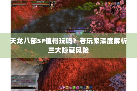 天龙八部SF值得玩吗？老玩家深度解析三大隐藏风险