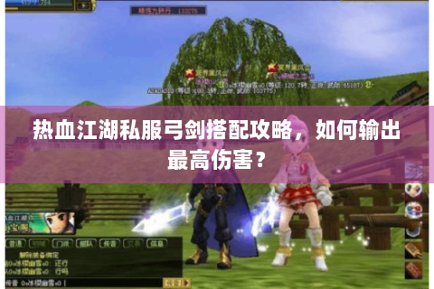 热血江湖私服弓剑搭配攻略，如何输出最高伤害？
