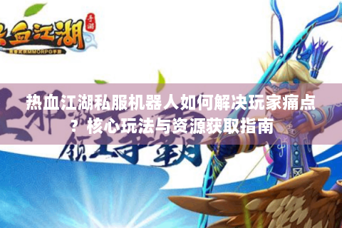 热血江湖私服机器人如何解决玩家痛点？核心玩法与资源获取指南