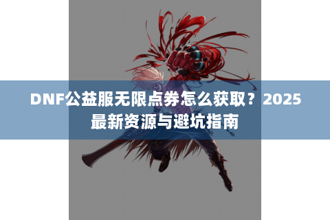 DNF公益服无限点券怎么获取？2025最新资源与避坑指南