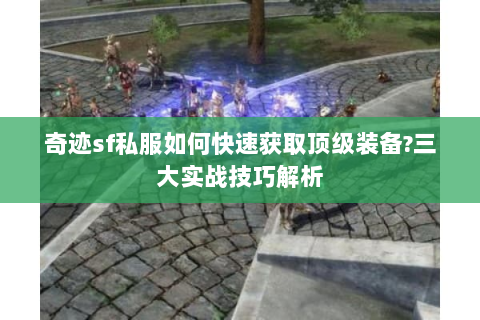 奇迹sf私服如何快速获取顶级装备?三大实战技巧解析