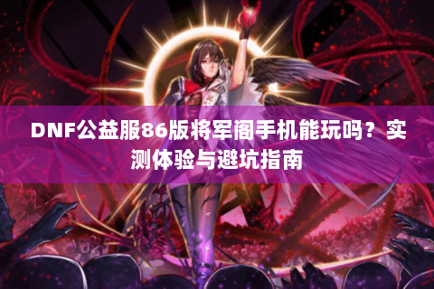 DNF公益服86版将军阁手机能玩吗？实测体验与避坑指南