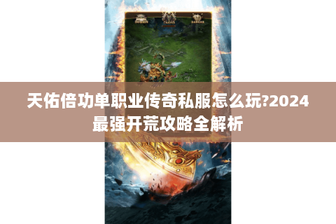 天佑倍功单职业传奇私服怎么玩?2024最强开荒攻略全解析