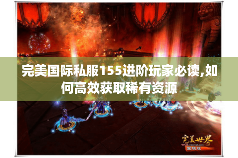 完美国际私服155进阶玩家必读,如何高效获取稀有资源