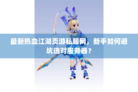 最新热血江湖页游私服网，新手如何避坑选对服务器？