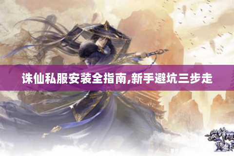 诛仙私服安装全指南,新手避坑三步走