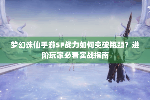 梦幻诛仙手游SF战力如何突破瓶颈？进阶玩家必看实战指南