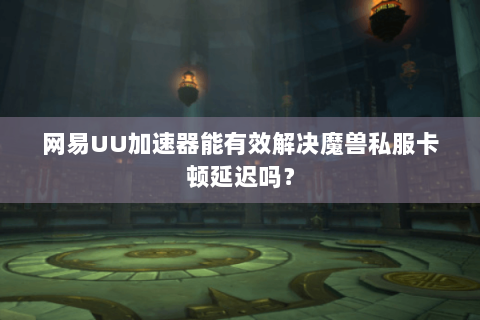 网易UU加速器能有效解决魔兽私服卡顿延迟吗？