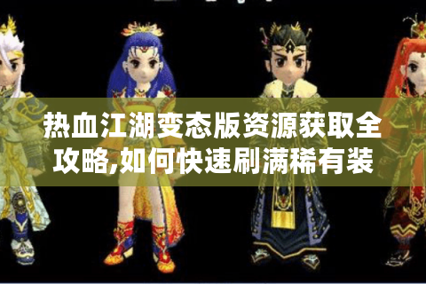 热血江湖变态版资源获取全攻略,如何快速刷满稀有装备?