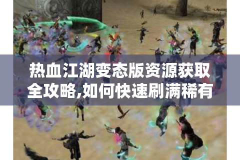 热血江湖变态版资源获取全攻略,如何快速刷满稀有装备?