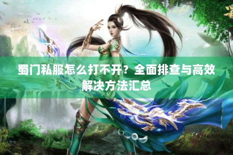 蜀门私服怎么打不开？全面排查与高效解决方法汇总