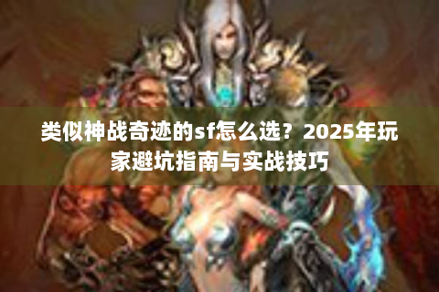 类似神战奇迹的sf怎么选？2025年玩家避坑指南与实战技巧