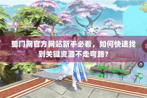 蜀门网官方网站新手必看，如何快速找到关键资源不走弯路？