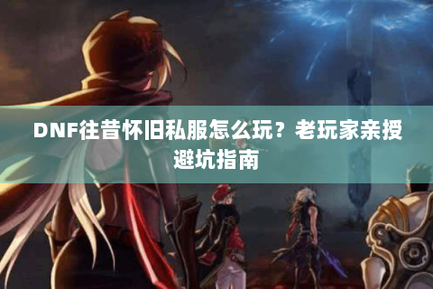 DNF往昔怀旧私服怎么玩？老玩家亲授避坑指南
