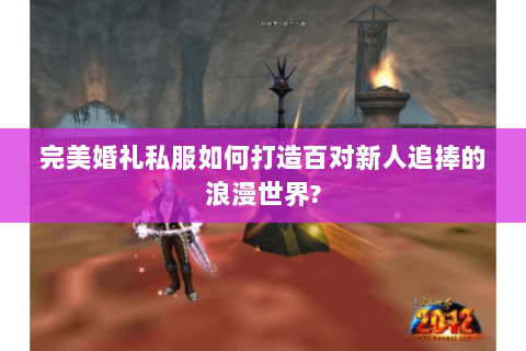 完美婚礼私服如何打造百对新人追捧的浪漫世界?