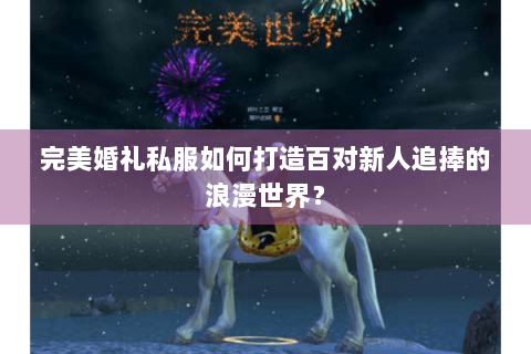 完美婚礼私服如何打造百对新人追捧的浪漫世界？