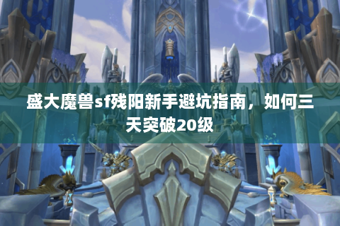 盛大魔兽sf残阳新手避坑指南，如何三天突破20级
