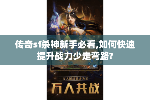 传奇sf杀神新手必看,如何快速提升战力少走弯路?
