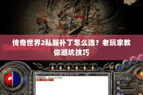 传奇世界2私服补丁怎么选？老玩家教你避坑技巧