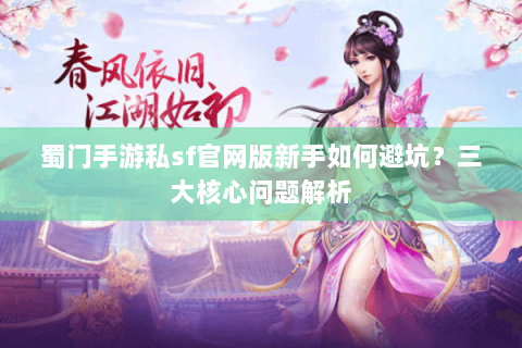 蜀门手游私sf官网版新手如何避坑？三大核心问题解析
