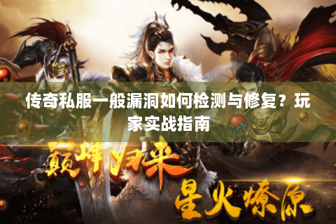 传奇私服一般漏洞如何检测与修复？玩家实战指南