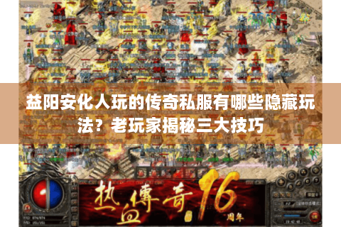 益阳安化人玩的传奇私服有哪些隐藏玩法？老玩家揭秘三大技巧