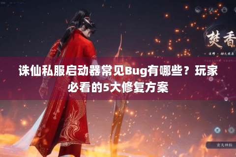 诛仙私服启动器常见Bug有哪些？玩家必看的5大修复方案