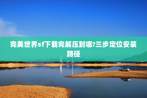 完美世界sf下载完解压到哪?三步定位安装路径